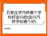 石家庄学汽修哪个学校好定兴的(定兴汽修学校哪个好)