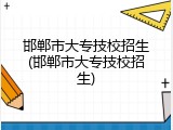 邯郸市大专技校招生(邯郸市大专技校招生)