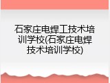 石家庄电焊工技术培训学校(石家庄电焊技术培训学校)