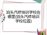 泊头汽修培训学校在哪里(泊头汽修培训学校位置)