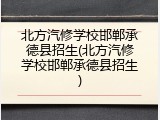 北方汽修学校邯郸承德县招生(北方汽修学校邯郸承德县招生)