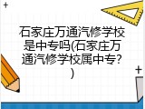 石家庄万通汽修学校是中专吗(石家庄万通汽修学校属中专？)