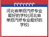 河北省单招汽修专业最好的学校(河北省单招汽修专业最好的学校)