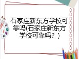 石家庄新东方学校可靠吗(石家庄新东方学校可靠吗？)