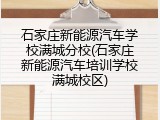 石家庄新能源汽车学校满城分校(石家庄新能源汽车培训学校满城校区)