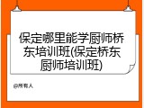保定哪里能学厨师桥东培训班(保定桥东厨师培训班)