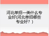 河北单招一类什么专业好(河北单招哪些专业好？)
