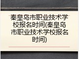 秦皇岛市职业技术学校报名时间(秦皇岛市职业技术学校报名时间)