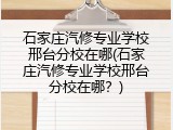 石家庄汽修专业学校邢台分校在哪(石家庄汽修专业学校邢台分校在哪？)