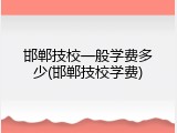 邯郸技校一般学费多少(邯郸技校学费)