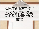 石家庄新能源学校宣化分校官网(石家庄新能源学校宣化分校官网)
