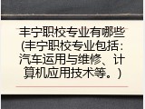丰宁职校专业有哪些(丰宁职校专业包括：汽车运用与维修、计算机应用技术等。)