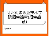 河北能源职业技术学院招生简章(招生简章)