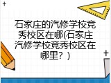 石家庄的汽修学校竞秀校区在哪(石家庄汽修学校竞秀校区在哪里？)