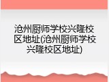 沧州厨师学校兴隆校区地址(沧州厨师学校兴隆校区地址)
