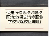 保定汽修职校兴隆校区地址(保定汽修职业学校兴隆校区地址)