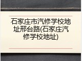 石家庄市汽修学校地址邢台路(石家庄汽修学校地址)
