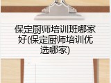 保定厨师培训班哪家好(保定厨师培训优选哪家)