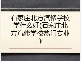 石家庄北方汽修学校学什么好(石家庄北方汽修学校热门专业)