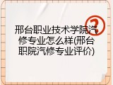 邢台职业技术学院汽修专业怎么样(邢台职院汽修专业评价)