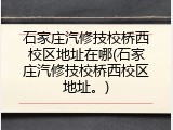 石家庄汽修技校桥西校区地址在哪(石家庄汽修技校桥西校区地址。)