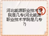 河北能源职业技术学院是几专(河北能源职业技术学院是几专?)