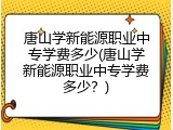 唐山学新能源职业中专学费多少(唐山学新能源职业中专学费多少？)