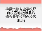 雄县汽修专业学校邢台校区地址(雄县汽修专业学校邢台校区地址)