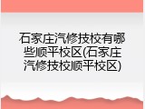 石家庄汽修技校有哪些顺平校区(石家庄汽修技校顺平校区)