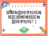 邯郸有厨师学校吗清苑区(邯郸清苑区有厨师学校吗？)