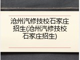 沧州汽修技校石家庄招生(沧州汽修技校石家庄招生)