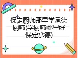 保定厨师那里学承德厨师(学厨师哪里好保定承德)