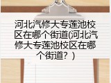 河北汽修大专莲池校区在哪个街道(河北汽修大专莲池校区在哪个街道？)