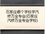 石家庄哪个学校学汽修万全专业(石家庄汽修万全专业学校)