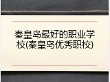 秦皇岛最好的职业学校(秦皇岛优秀职校)