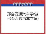 邢台万通汽车学校(邢台万通汽车学院)
