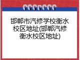 邯郸市汽修学校衡水校区地址(邯郸汽修衡水校区地址)