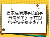 石家庄厨师学校的学费是多少(石家庄厨师学校学费多少？)