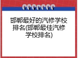 邯郸最好的汽修学校排名(邯郸最佳汽修学校排名)
