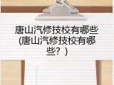 唐山汽修技校有哪些(唐山汽修技校有哪些？)