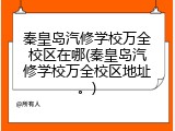秦皇岛汽修学校万全校区在哪(秦皇岛汽修学校万全校区地址。)