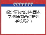保定厨师培训有西点学校吗(有西点培训学校吗？)