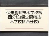 保定厨师技术学校桥西分校(保定厨师技术学校桥西分校)