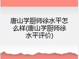 唐山学厨师徐水平怎么样(唐山学厨师徐水平评价)