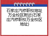 石家庄汽修职校地址万全校区附近(石家庄汽修职校万全校区地址)