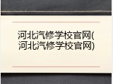 河北汽修学校官网(河北汽修学校官网)