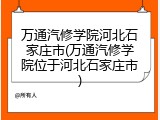 万通汽修学院河北石家庄市(万通汽修学院位于河北石家庄市)