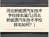 河北新能源汽车技术学校排名第几(河北新能源汽车技术学校排名如何？)