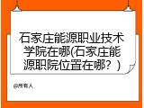 石家庄能源职业技术学院在哪(石家庄能源职院位置在哪？)