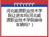 河北能源职业技术学院让进车吗(河北能源职业技术学院接待车辆吗？)